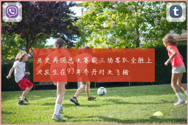 历史再现总决赛前三场客队全胜上次发生在93年乔丹对决飞猪