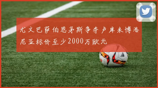 尤文巴萨伯恩茅斯争夺卢库米博洛尼亚标价至少2000万欧元