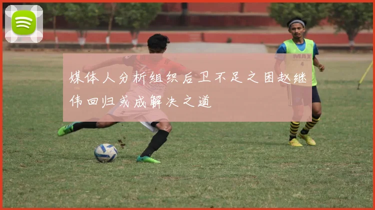 媒体人分析组织后卫不足之困赵继伟回归或成解决之道