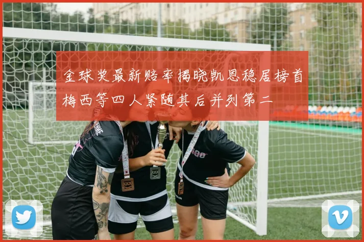 金球奖最新赔率揭晓凯恩稳居榜首梅西等四人紧随其后并列第二