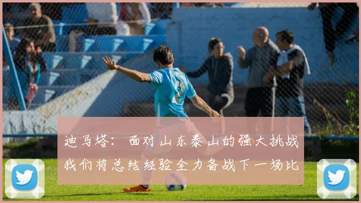 迪马塔：面对山东泰山的强大挑战我们将总结经验全力备战下一场比赛