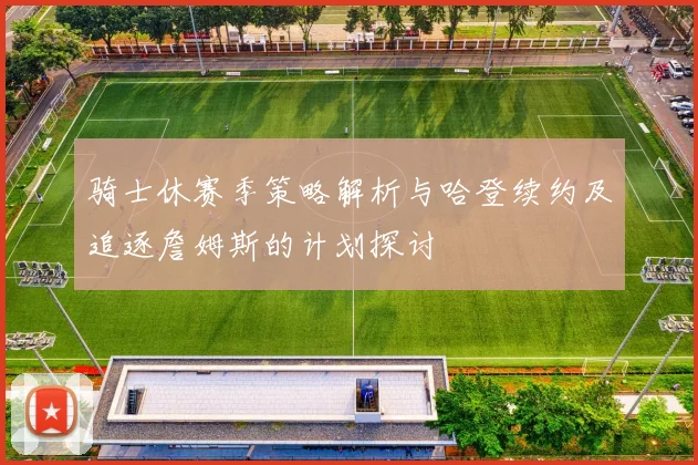 骑士休赛季策略解析与哈登续约及追逐詹姆斯的计划探讨