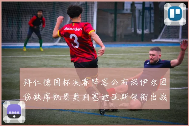 拜仁德国杯决赛阵容公布诺伊尔因伤缺席凯恩奥利塞迪亚斯领衔出战