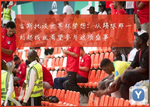 古斯托谈世界杯梦想：从踢球那一刻起我就渴望参与这项盛事