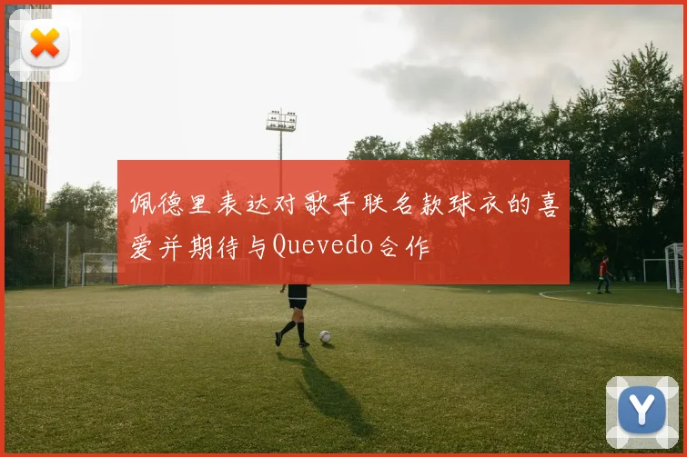 佩德里表达对歌手联名款球衣的喜爱并期待与Quevedo合作