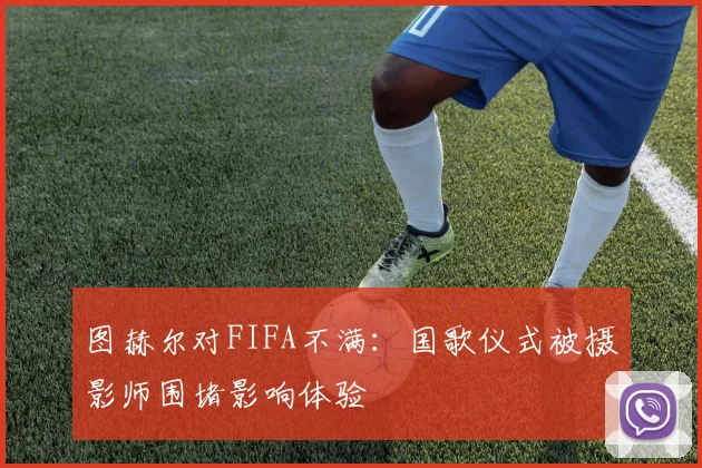 图赫尔对FIFA不满：国歌仪式被摄影师围堵影响体验
