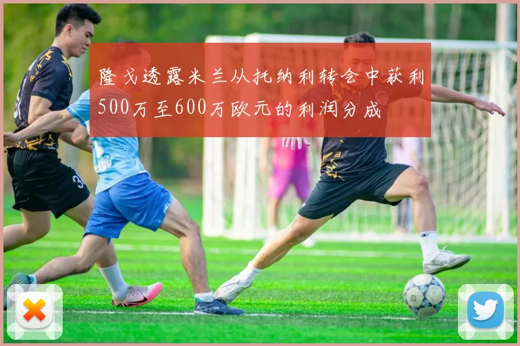 隆戈透露米兰从托纳利转会中获利500万至600万欧元的利润分成