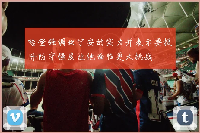 哈登强调坎宁安的实力并表示要提升防守强度让他面临更大挑战