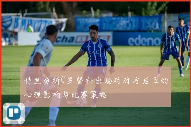 特里分析C罗替补出场对对方后卫的心理影响与比赛策略