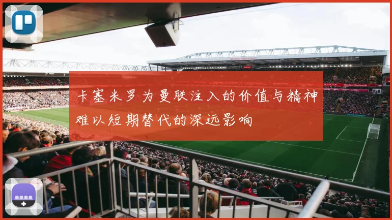 卡塞米罗为曼联注入的价值与精神难以短期替代的深远影响