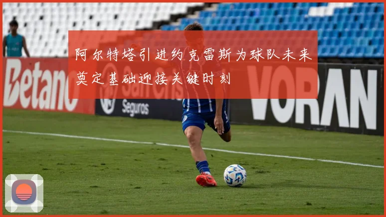 阿尔特塔引进约克雷斯为球队未来奠定基础迎接关键时刻