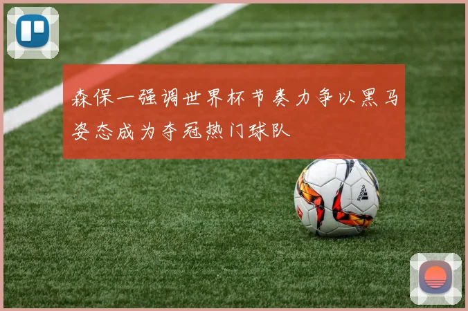 森保一强调世界杯节奏力争以黑马姿态成为夺冠热门球队